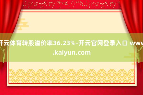 开云体育转股溢价率36.23%-开云官网登录入口 www.kaiyun.com