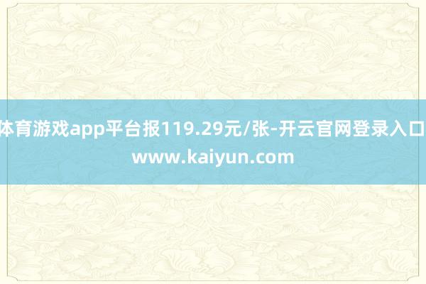 体育游戏app平台报119.29元/张-开云官网登录入口 www.kaiyun.com