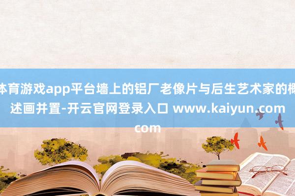 体育游戏app平台墙上的铝厂老像片与后生艺术家的概述画并置-开云官网登录入口 www.kaiyun.com