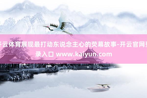 开云体育展现最打动东说念主心的荧幕故事-开云官网登录入口 www.kaiyun.com