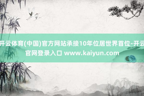 开云体育(中国)官方网站承接10年位居世界首位-开云官网登录入口 www.kaiyun.com