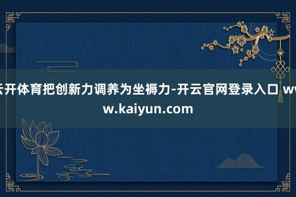 云开体育把创新力调养为坐褥力-开云官网登录入口 www.kaiyun.com