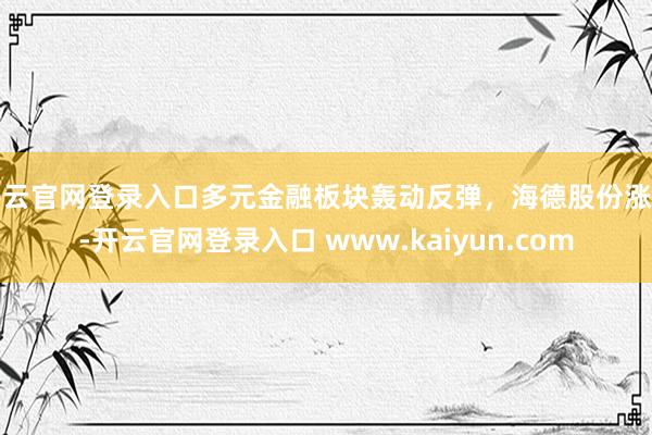 开云官网登录入口多元金融板块轰动反弹，海德股份涨停-开云官网登录入口 www.kaiyun.com