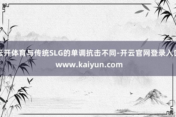 云开体育与传统SLG的单调抗击不同-开云官网登录入口 www.kaiyun.com