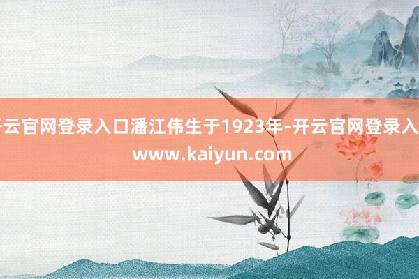 开云官网登录入口潘江伟生于1923年-开云官网登录入口 www.kaiyun.com