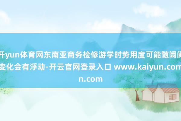 开yun体育网东南亚商务检修游学时势用度可能随阛阓变化会有浮动-开云官网登录入口 www.kaiyun.com
