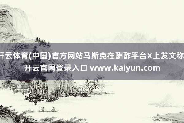 开云体育(中国)官方网站马斯克在酬酢平台X上发文称-开云官网登录入口 www.kaiyun.com