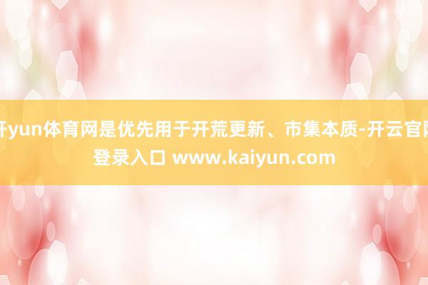 开yun体育网是优先用于开荒更新、市集本质-开云官网登录入口 www.kaiyun.com