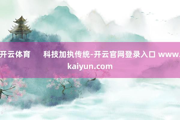 开云体育      科技加执传统-开云官网登录入口 www.kaiyun.com