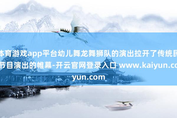 体育游戏app平台幼儿舞龙舞狮队的演出拉开了传统民俗节目演出的帷幕-开云官网登录入口 www.kaiyun.com