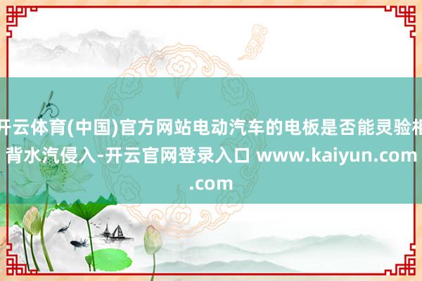 开云体育(中国)官方网站电动汽车的电板是否能灵验相背水汽侵入-开云官网登录入口 www.kaiyun.com