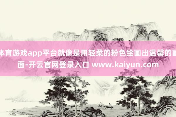体育游戏app平台就像是用轻柔的粉色绘画出温馨的画面-开云官网登录入口 www.kaiyun.com