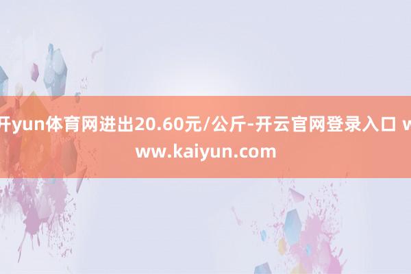 开yun体育网进出20.60元/公斤-开云官网登录入口 www.kaiyun.com