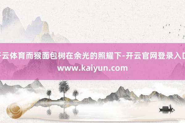 开云体育而猴面包树在余光的照耀下-开云官网登录入口 www.kaiyun.com