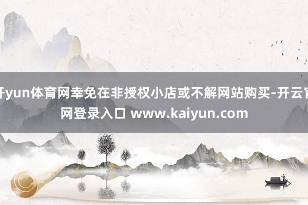 开yun体育网幸免在非授权小店或不解网站购买-开云官网登录入口 www.kaiyun.com