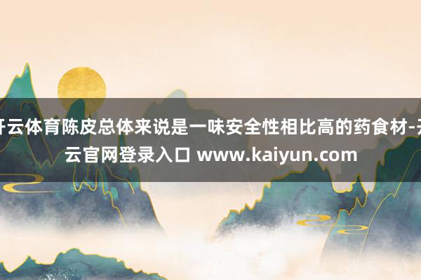 开云体育陈皮总体来说是一味安全性相比高的药食材-开云官网登录入口 www.kaiyun.com