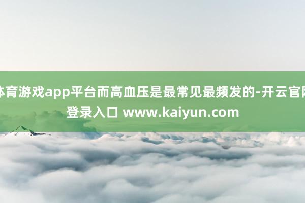 体育游戏app平台而高血压是最常见最频发的-开云官网登录入口 www.kaiyun.com