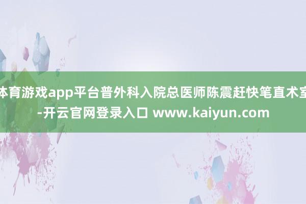 体育游戏app平台普外科入院总医师陈震赶快笔直术室-开云官网登录入口 www.kaiyun.com