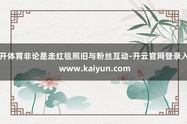 云开体育非论是走红毯照旧与粉丝互动-开云官网登录入口 www.kaiyun.com